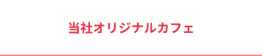 当社オリジナルカフェ