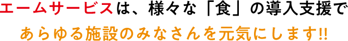 エームサービスは、様々な「食」の導入支援であらゆる施設のみなさんを元気にします!!