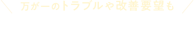 万が一のトラブルや改善要望もその場の判断だけでなく専門的知見に基づく解決策をご提示できます